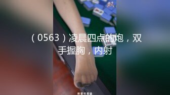 （0563）凌晨四点的炮，双手握胸，内射