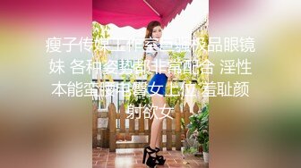 瘦子传媒工作室巨骚极品眼镜妹 各种姿势都非常配合 淫性本能蛮腰电臀女上位 羞耻颜射欲女