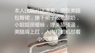 本人比照片还漂亮，顶级美腿包臀裙，撩下裙子吸吮舔奶，小姐姐很暧昧，埋头舔骚逼，美腿肩上扛，人肉打桩机怼着小穴爆操