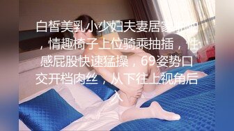 白皙美乳小少妇夫妻居家啪啪，情趣椅子上位骑乘抽插，性感屁股快速猛操，69姿势口交开档肉丝，从下往上视角后入