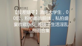 【反差婊子】清纯大学生，00后，粉嘟嘟的胴体，私拍盛宴收藏版反_差婊子生活淫乱视图合集