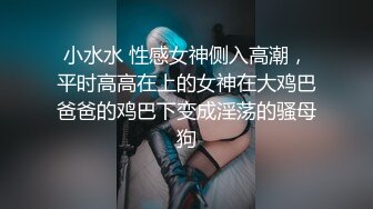 小水水 性感女神侧入高潮，平时高高在上的女神在大鸡巴爸爸的鸡巴下变成淫荡的骚母狗