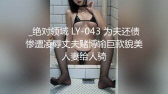 _绝对领域 LY-043 为夫还债惨遭凌辱丈夫赌博输巨款貌美人妻给人骑