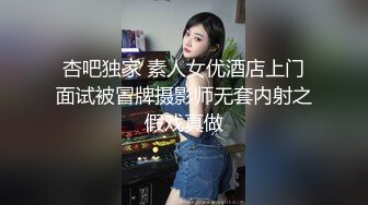 杏吧独家 素人女优酒店上门面试被冒牌摄影师无套内射之假戏真做