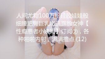 人间尤物100万粉硅胶娃娃般细腰肥臀巨乳嫩逼露脸女神【性瘾患者小姨妈】订阅②，各种啪啪内射，满满撸点 (12)