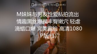 M妹妹与男友性爱私拍流出 情趣黑丝爆操丰臀嫩穴 轻虐滴蜡口爆 完美露脸 高清1080P版 (1)