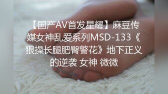 【国产AV首发星耀】麻豆传媒女神乱爱系列MSD-133《狠操长腿肥臀警花》地下正义的逆袭 女神 微微