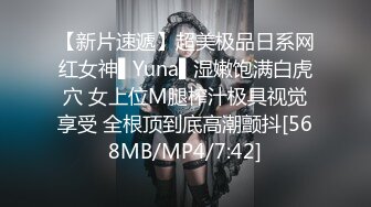 【新片速遞】超美极品日系网红女神▌Yuna▌湿嫩饱满白虎穴 女上位M腿榨汁极具视觉享受 全根顶到底高潮颤抖[568MB/MP4/7:42]