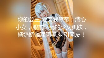 你的公主 爱芙罗黛蒂，清心小女，眼前一亮的少女肌肤，揉奶娇喘漏阴毛 勾引网友！