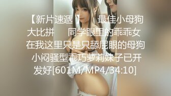 【新片速遞 】❤️最佳小母狗大比拼❤️同学眼里的乖乖女 在我这里只是只舔屁眼的母狗 小闷骚型乖巧萝莉妹子已开发好[601M/MP4/34:10]