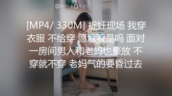 [MP4/ 330M] 捉奸现场 我穿衣服 不给穿 愿意看是吗 面对一房间男人和老妈也豪放 不穿就不穿 老妈气的要昏过去