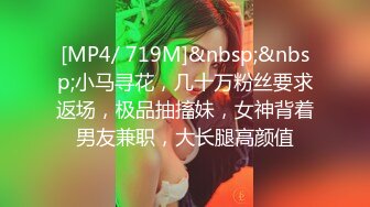 [MP4/ 719M]&nbsp;&nbsp;小马寻花，几十万粉丝要求返场，极品抽搐妹，女神背着男友兼职，大长腿高颜值