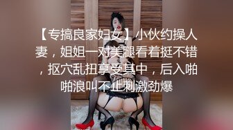 【专搞良家妇女】小伙约操人妻，姐姐一对美腿看着挺不错，抠穴乱扭享受其中，后入啪啪浪叫不止刺激劲爆