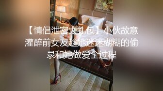 【情侣泄密大礼包】小伙故意灌醉前女友趁她迷迷糊糊的偷录和她做爱全过程