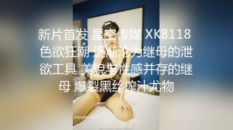 新片首发 星空传媒 XK8118 色欲狂潮 逐渐沦为继母的泄欲工具 美貌与性感并存的继母 爆裂黑丝榨汁尤物