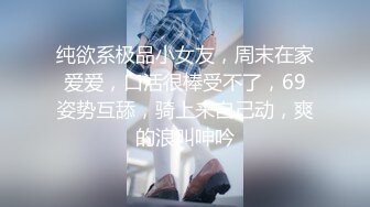 纯欲系极品小女友，周末在家爱爱，口活很棒受不了，69姿势互舔，骑上来自己动，爽的浪叫呻吟