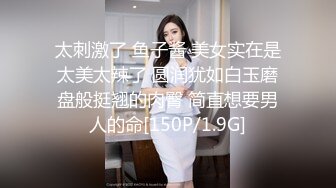 太刺激了 鱼子酱 美女实在是太美太辣了 圆润犹如白玉磨盘般挺翘的肉臀 简直想要男人的命[150P/1.9G]