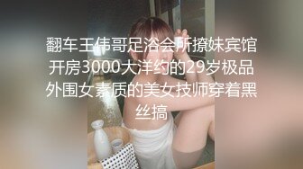 翻车王伟哥足浴会所撩妹宾馆开房3000大洋约的29岁极品外围女素质的美女技师穿着黑丝搞