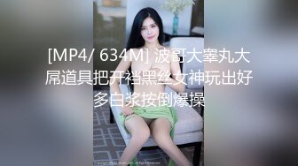 [MP4/ 634M] 波哥大睾丸大屌道具把开裆黑丝女神玩出好多白浆按倒爆操