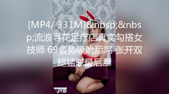 [MP4/ 331M]&nbsp;&nbsp;流浪寻花足疗店真实勾搭女技师 69姿势吸吮舔屌 张开双腿猛怼最后暴