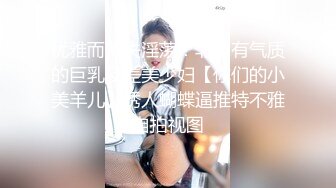 优雅而不失淫荡！非常有气质的巨乳反差美少妇【你们的小美羊儿】诱人蝴蝶逼推特不雅自拍视图