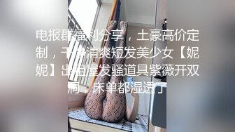 电报群福利分享，土豪高价定制，干净清爽短发美少女【妮妮】出租屋发骚道具紫薇开双洞，床单都湿透了