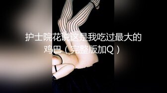 护士院花说这是我吃过最大的鸡巴（完整版加Q）