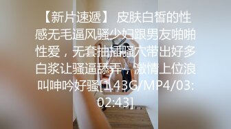 【新片速遞】 皮肤白皙的性感无毛逼风骚少妇跟男友啪啪性爱，无套抽插骚穴带出好多白浆让骚逼舔弄，激情上位浪叫呻吟好骚[1.43G/MP4/03:02:43]