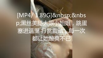 [MP4/ 1.89G]&nbsp;&nbsp;黑丝美腿大眼小姐姐，跳蛋塞进逼里 打赏震动，每一次都让她酸爽不已