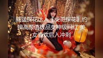 威猛探花达人〖虎哥探花〗约操高颜值极品女神级网红 美女喜欢后入冲刺