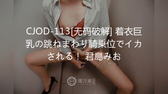 CJOD-113[无码破解] 着衣巨乳の跳ねまわり騎乗位でイカされる！ 君島みお