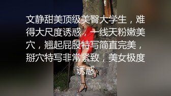 文静甜美顶级美臀大学生，难得大尺度诱惑，一线天粉嫩美穴，翘起屁股特写简直完美，掰穴特写非常紧致，美女极度诱惑