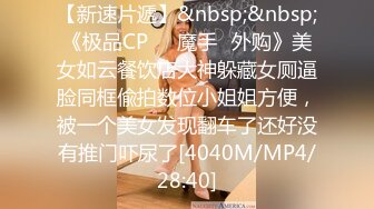 【新速片遞】&nbsp;&nbsp;《极品CP㊙️魔手☛外购》美女如云餐饮店大神躲藏女厕逼脸同框偸拍数位小姐姐方便，被一个美女发现翻车了还好没有推门吓尿了[4040M/MP4/28:40]