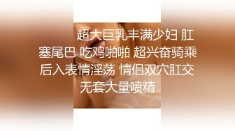 ❤️❤️超大巨乳丰满少妇 肛塞尾巴 吃鸡啪啪 超兴奋骑乘后入表情淫荡 情侣双穴肛交无套大量喷精