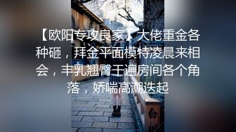 【欧阳专攻良家】大佬重金各种砸，拜金平面模特凌晨来相会，丰乳翘臀干遍房间各个角落，娇喘高潮迭起