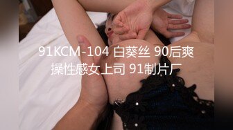 91KCM-104 白葵丝 90后爽操性感女上司 91制片厂