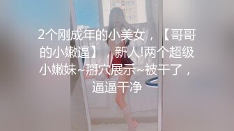 2个刚成年的小美女，【哥哥的小嫩逼】，新人!两个超级小嫩妹~掰穴展示~被干了，逼逼干净