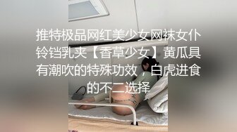 推特极品网红美少女网袜女仆铃铛乳夹【香草少女】黄瓜具有潮吹的特殊功效，白虎进食的不二选择