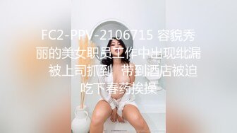 FC2-PPV-2106715 容貌秀丽的美女职员工作中出现纰漏⭐被上司抓到⭐带到酒店被迫吃下春药挨操