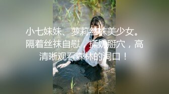 小七妹妹、萝莉丝袜美少女。隔着丝袜自慰，揉奶掰穴，高清晰观看森林的洞口！