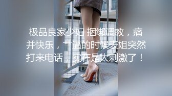 极品良家少妇 捆绑调教，痛并快乐，艹逼的时候表姐突然打来电话，实在是太刺激了！