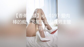 【香蕉视频】xjx-0197 爱肉棒的痴女下属主动献身男主管-可可