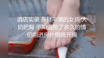 酒店实录 身材丰满的女孩 大奶肥臀 不知道憋了多久的情侣刚进房扑倒就开操