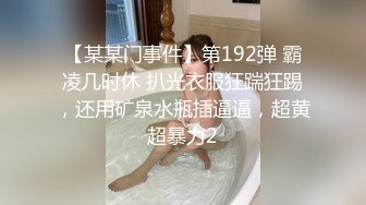 【某某门事件】第192弹 霸凌几时休 扒光衣服狂踹狂踢，还用矿泉水瓶插逼逼，超黄超暴力2