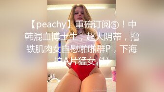 【peachy】重磅订阅⑤！中韩混血博士生，超大阴蒂，撸铁肌肉女自慰啪啪群P，下海拍A片猛女 (1)