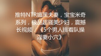 推特NTR媚黑夫妻，宝宝米奇系列，极品超骚美少妇，震撼长视频，《5个男人排着队操淫妻小穴》