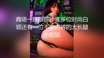 商场一路跟踪抄底多位时尚白领还有一位不穿内裤的大长腿小姐姐