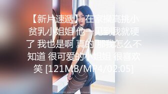 【新片速遞】 在家操高挑小贫乳小姐姐 他一见到我就硬了 我也是啊 真的 那我怎么不知道 很可爱的小姐姐 很喜欢笑 [121MB/MP4/02:05]