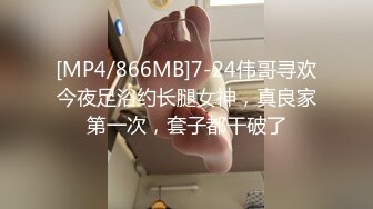 [MP4/866MB]7-24伟哥寻欢今夜足浴约长腿女神，真良家第一次，套子都干破了