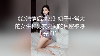 《台湾情侣泄密》奶子非常大的女生和男友之间的私密被曝光 (1)